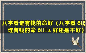 八字看谁有钱的命好（八字看 🦅 谁有钱的命 🐱 好还是不好）